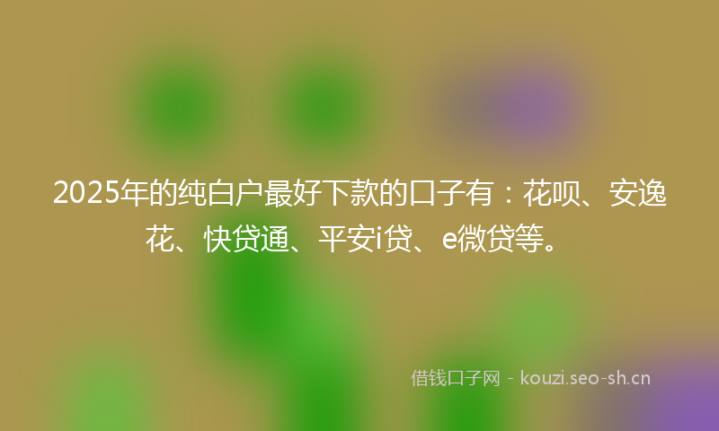 2025年的纯白户最好下款的口子有：花呗、安逸花、快贷通、平安i贷、e微贷等。