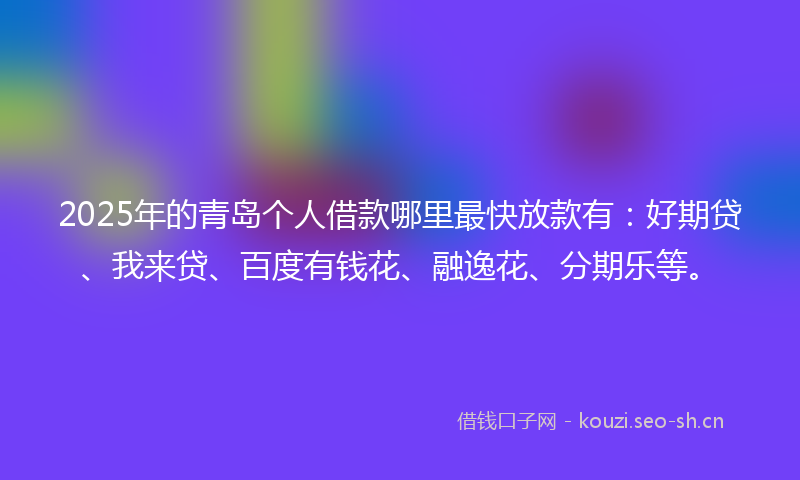 2025年的青岛个人借款哪里最快放款有：好期贷、我来贷、百度有钱花、融逸花、分期乐等。