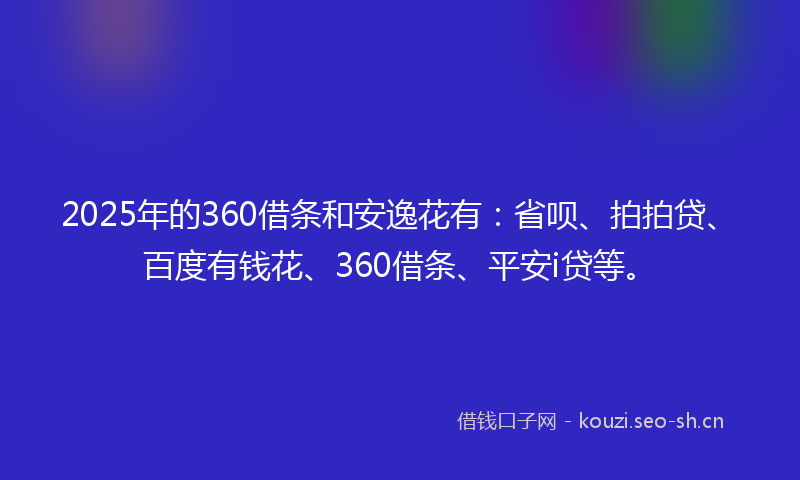2025年的360借条和安逸花有：省呗、拍拍贷、百度有钱花、360借条、平安i贷等。