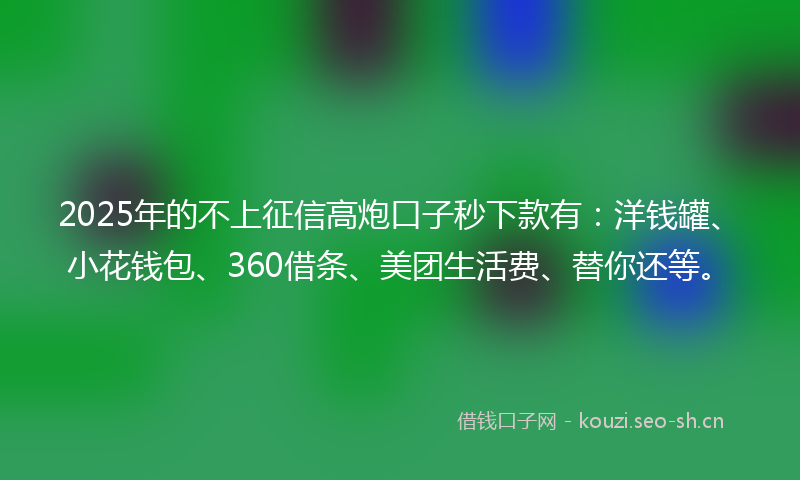 2025年的不上征信高炮口子秒下款有:洋钱罐、小花钱包、360借条、美团生活费、替你还等。
