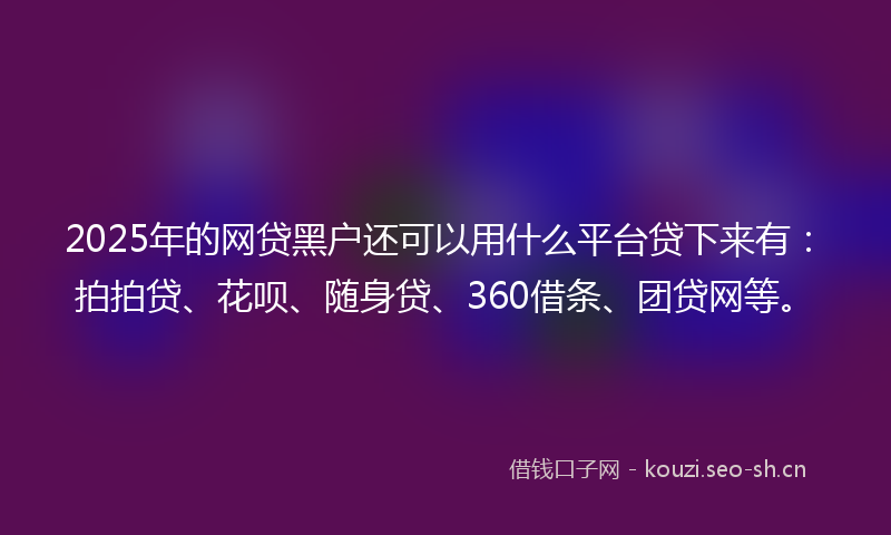 2025年的网贷黑户还可以用什么平台贷下来有：拍拍贷、花呗、随身贷、360借条、团贷网等。