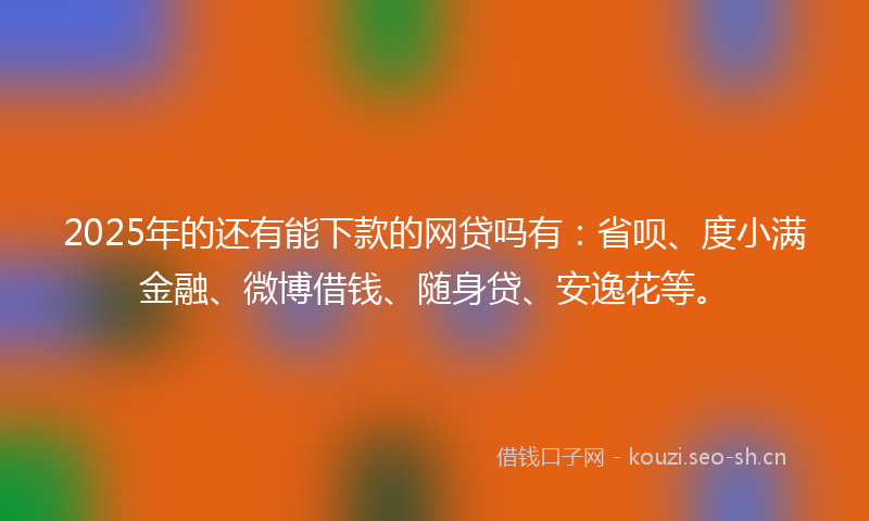 2025年的还有能下款的网贷吗有：省呗、度小满金融、微博借钱、随身贷、安逸花等。