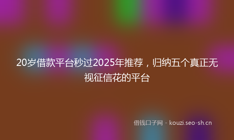 20岁借款平台秒过2025年推荐，归纳五个真正无视征信花的平台