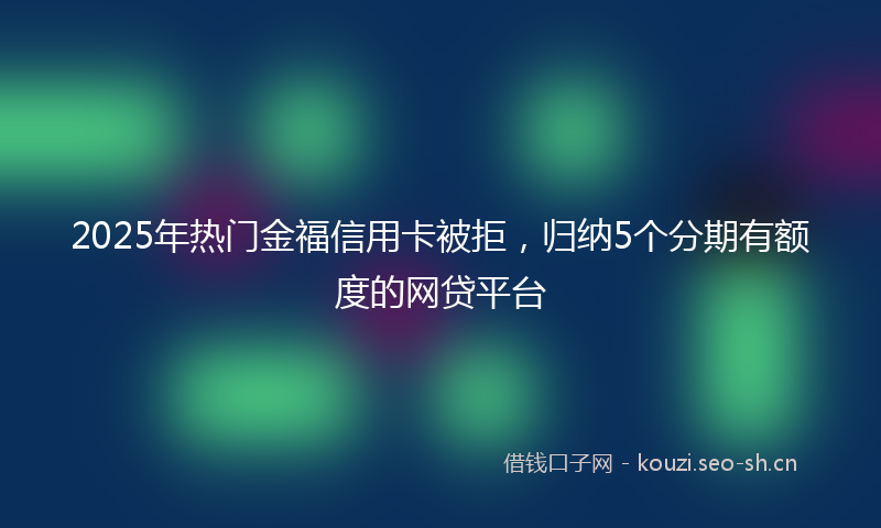 2025年热门金福信用卡被拒，归纳5个分期有额度的网贷平台