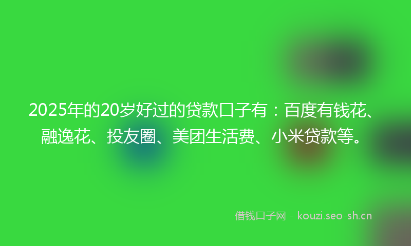 2025年的20岁好过的贷款口子有：百度有钱花、融逸花、投友圈、美团生活费、小米贷款等。