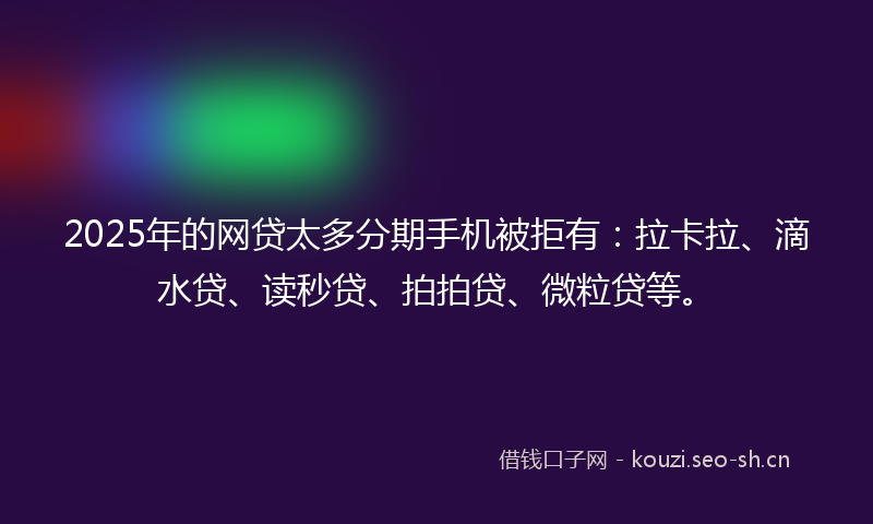 2025年的网贷太多分期手机被拒有：拉卡拉、滴水贷、读秒贷、拍拍贷、微粒贷等。