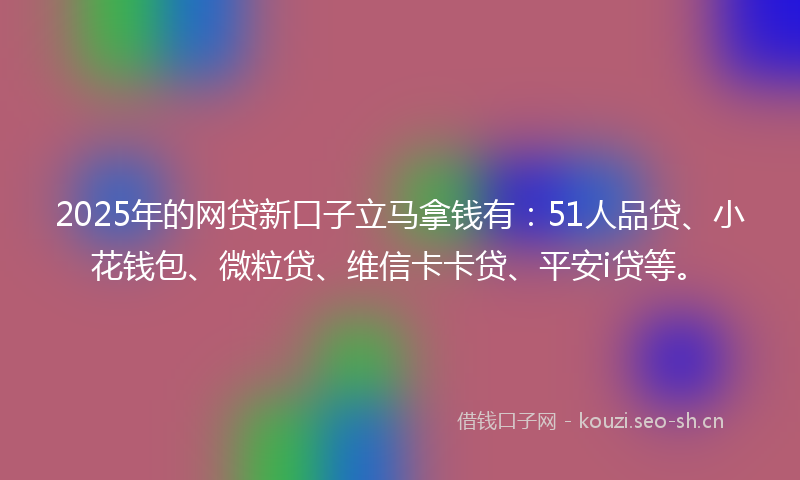 2025年的网贷新口子立马拿钱有：51人品贷、小花钱包、微粒贷、维信卡卡贷、平安i贷等。