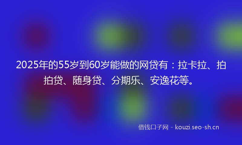 2025年的55岁到60岁能做的网贷有:拉卡拉、拍拍贷、随身贷、分期乐、安逸花等。