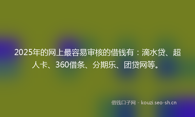 2025年的网上最容易审核的借钱有：滴水贷、超人卡、360借条、分期乐、团贷网等。