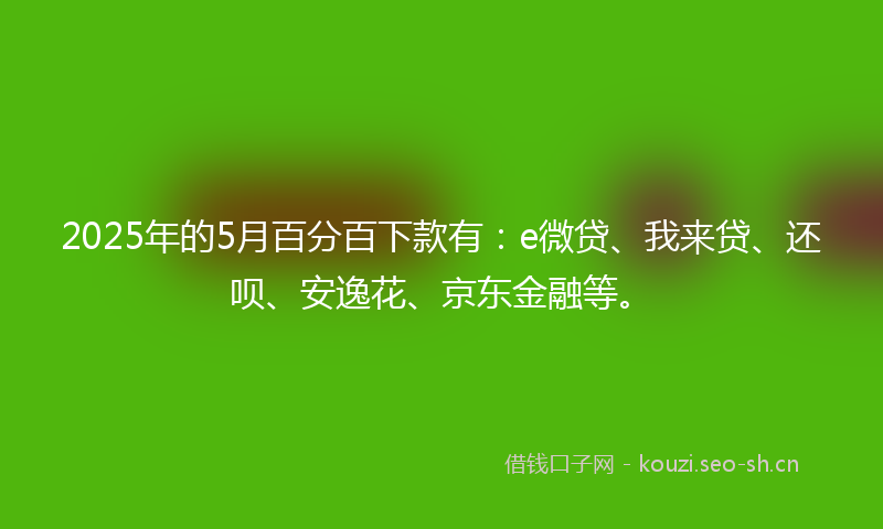 2025年的5月百分百下款有：e微贷、我来贷、还呗、安逸花、京东金融等。