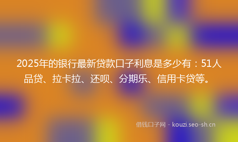 2025年的银行最新贷款口子利息是多少有：51人品贷、拉卡拉、还呗、分期乐、信用卡贷等。