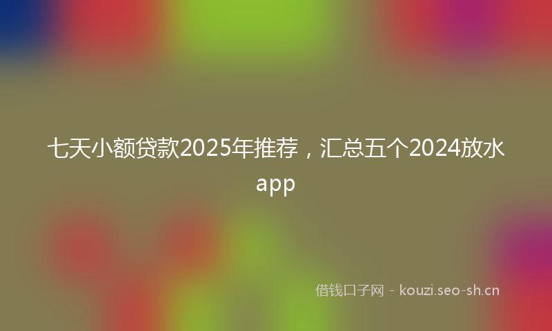 七天小额贷款2025年推荐，汇总五个2024放水app