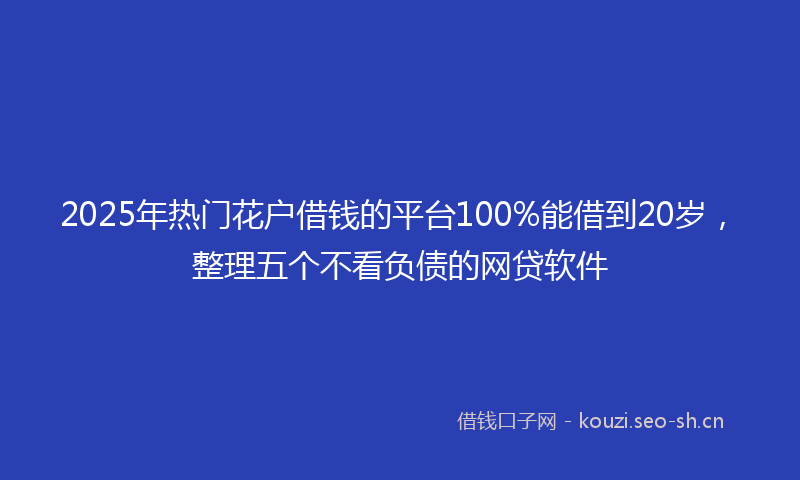 2025年热门花户借钱的平台100%能借到20岁，整理五个不看负债的网贷软件