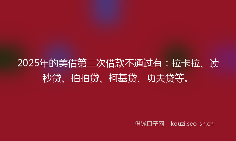 2025年的美借第二次借款不通过有：拉卡拉、读秒贷、拍拍贷、柯基贷、功夫贷等。