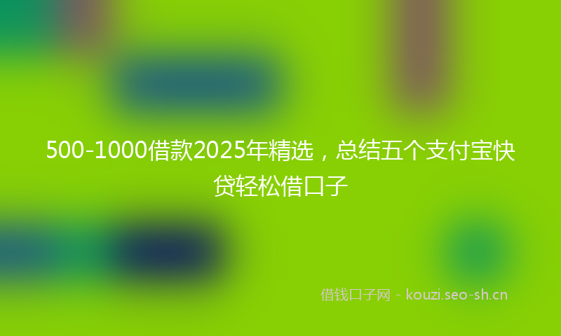 500-1000借款2025年精选，总结五个支付宝快贷轻松借口子