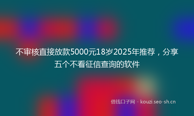 不审核直接放款5000元18岁2025年推荐，分享五个不看征信查询的软件