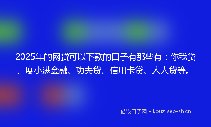 2025年的网贷可以下款的口子有那些有：你我贷、度小满金融、功夫贷、信用卡贷、人人贷等。