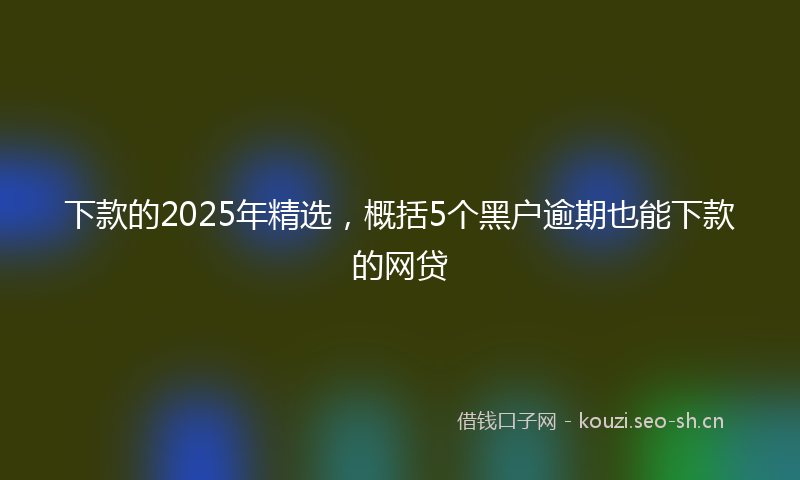 下款的2025年精选，概括5个黑户逾期也能下款的网贷