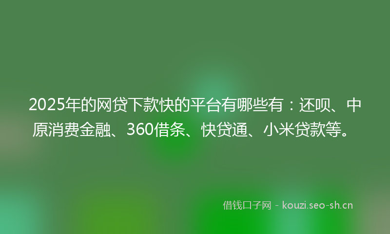 2025年的网贷下款快的平台有哪些有：还呗、中原消费金融、360借条、快贷通、小米贷款等。