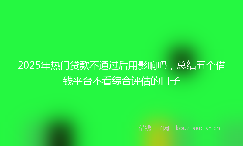 2025年热门贷款不通过后用影响吗，总结五个借钱平台不看综合评估的口子