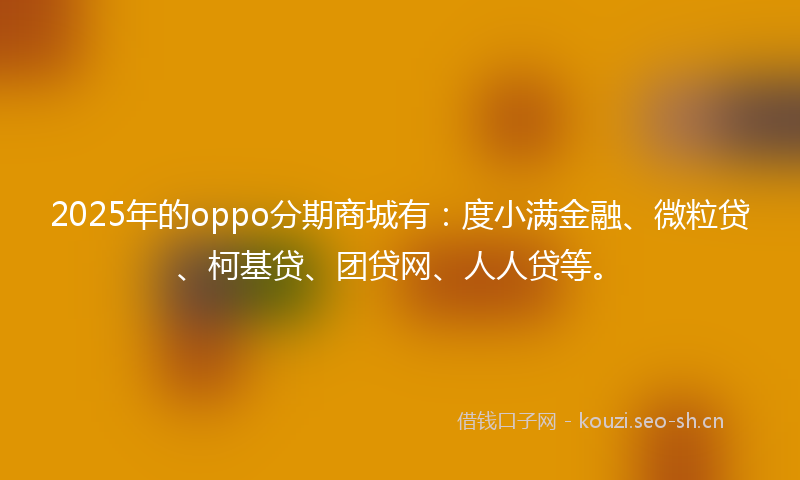 2025年的oppo分期商城有:度小满金融、微粒贷、柯基贷、团贷网、人人贷等。