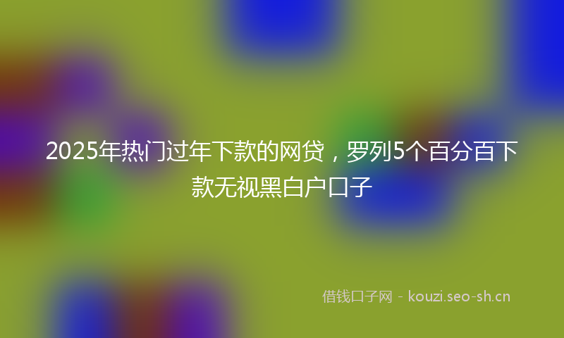 2025年热门过年下款的网贷，罗列5个百分百下款无视黑白户口子