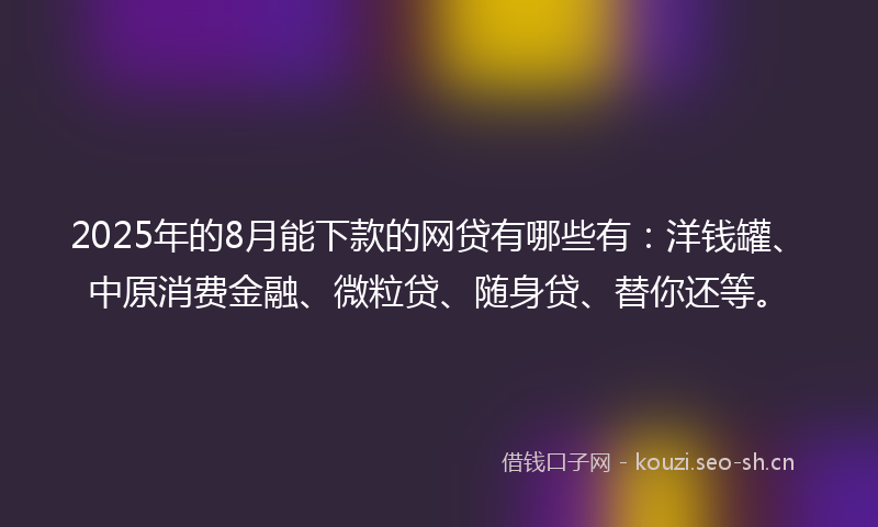 2025年的8月能下款的网贷有哪些有：洋钱罐、中原消费金融、微粒贷、随身贷、替你还等。