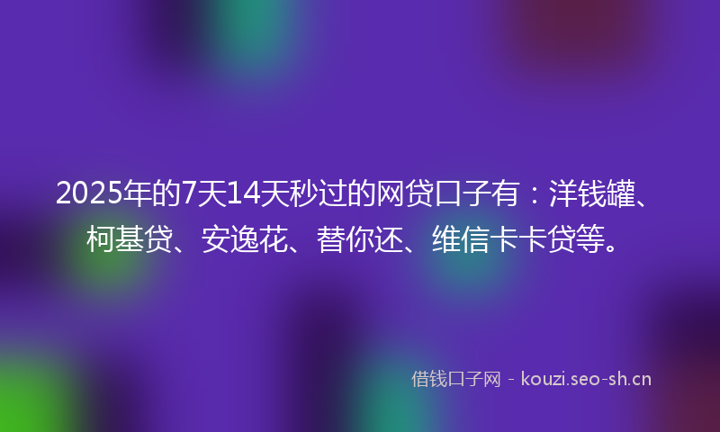 2025年的7天14天秒过的网贷口子有：洋钱罐、柯基贷、安逸花、替你还、维信卡卡贷等。