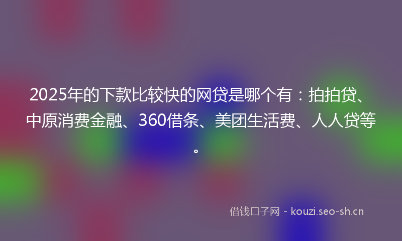 2025年的下款比较快的网贷是哪个有：拍拍贷、中原消费金融、360借条、美团生活费、人人贷等。
