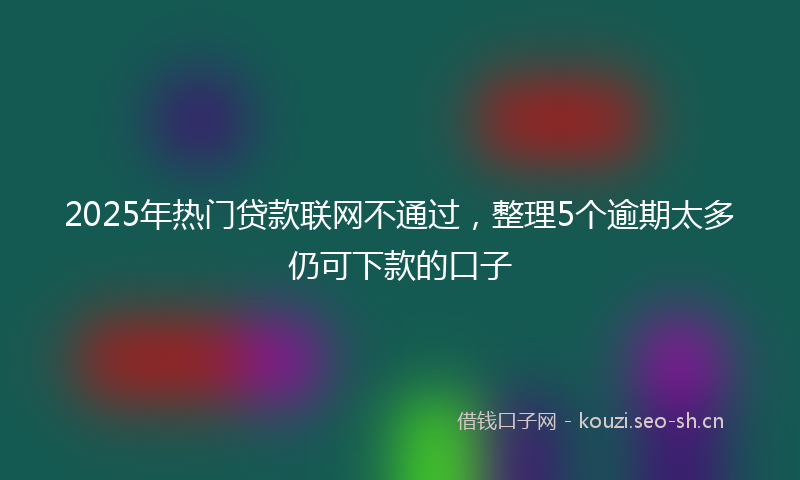 2025年热门贷款联网不通过，整理5个逾期太多仍可下款的口子