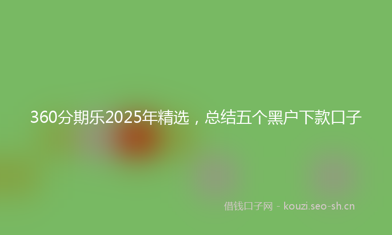 360分期乐2025年精选,总结五个黑户下款口子