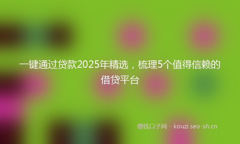 一键通过贷款2025年精选，梳理5个值得信赖的借贷平台