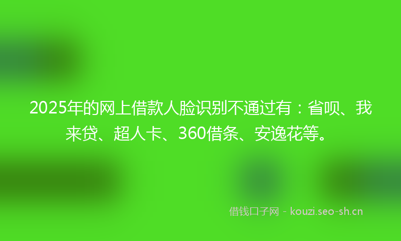 2025年的网上借款人脸识别不通过有：省呗、我来贷、超人卡、360借条、安逸花等。