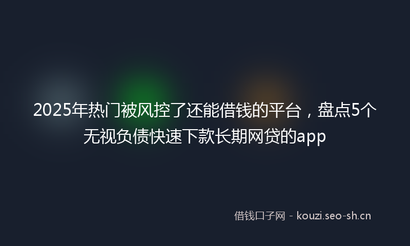 2025年热门被风控了还能借钱的平台，盘点5个无视负债快速下款长期网贷的app
