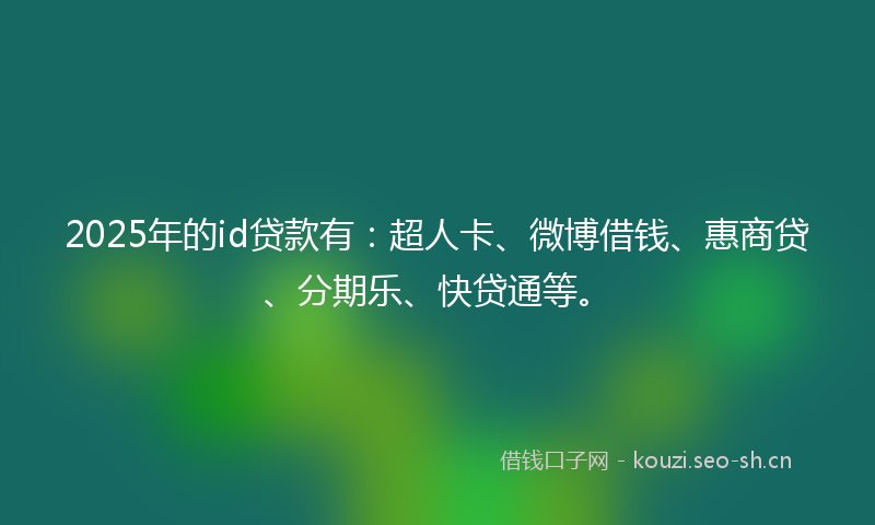 2025年的id贷款有：超人卡、微博借钱、惠商贷、分期乐、快贷通等。
