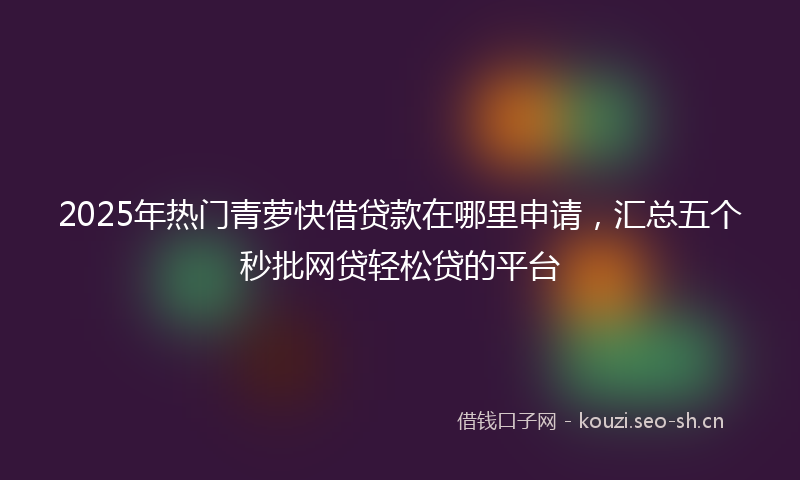 2025年热门青萝快借贷款在哪里申请，汇总五个秒批网贷轻松贷的平台
