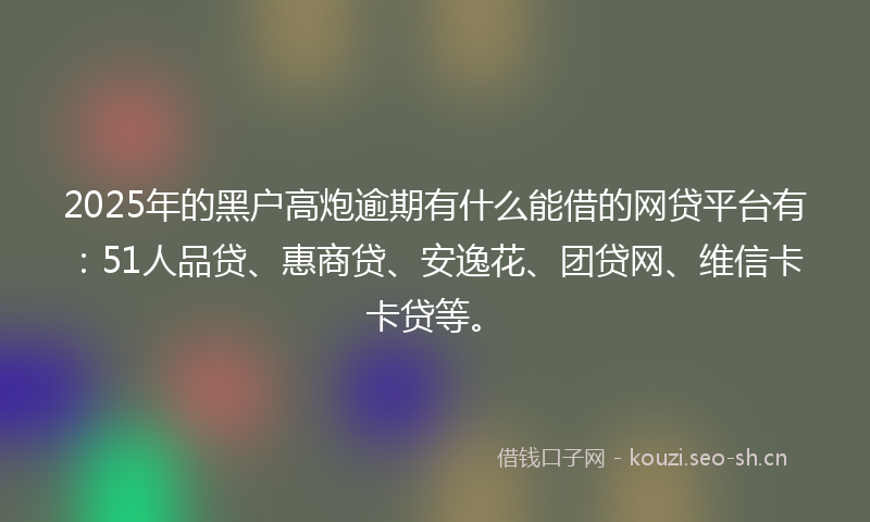 2025年的黑户高炮逾期有什么能借的网贷平台有:51人品贷、惠商贷、安逸花、团贷网、维信卡卡贷等。