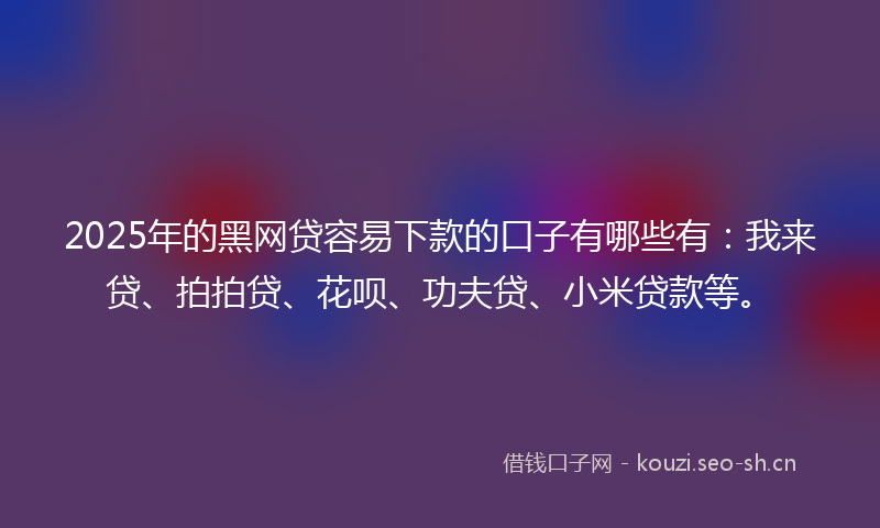 2025年的黑网贷容易下款的口子有哪些有:我来贷、拍拍贷、花呗、功夫贷、小米贷款等。