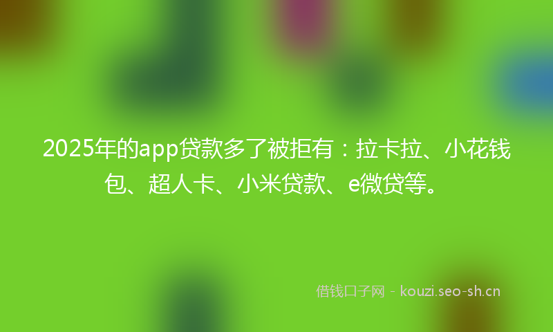2025年的app贷款多了被拒有:拉卡拉、小花钱包、超人卡、小米贷款、e微贷等。