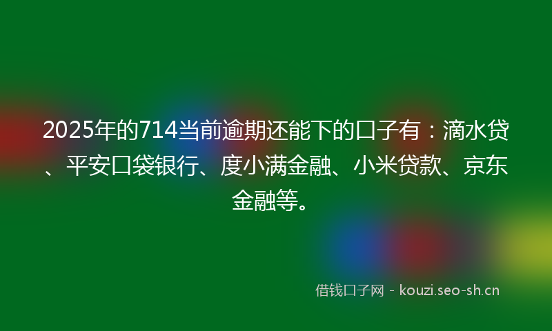 2025年的714当前逾期还能下的口子有:滴水贷、平安口袋银行、度小满金融、小米贷款、京东金融等。