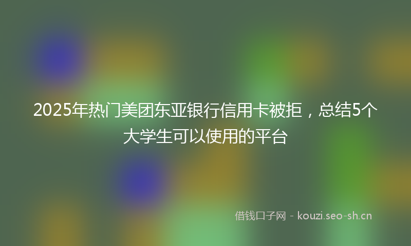 2025年热门美团东亚银行信用卡被拒，总结5个大学生可以使用的平台
