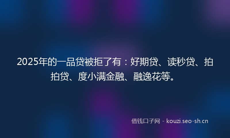 2025年的一品贷被拒了有：好期贷、读秒贷、拍拍贷、度小满金融、融逸花等。