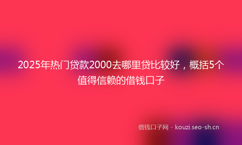 2025年热门贷款2000去哪里贷比较好，概括5个值得信赖的借钱口子