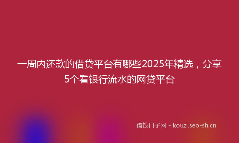 一周内还款的借贷平台有哪些2025年精选，分享5个看银行流水的网贷平台
