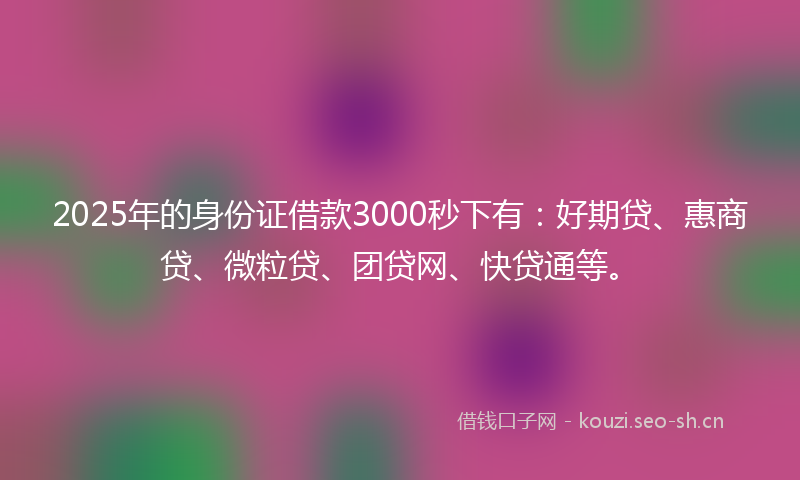 2025年的身份证借款3000秒下有：好期贷、惠商贷、微粒贷、团贷网、快贷通等。