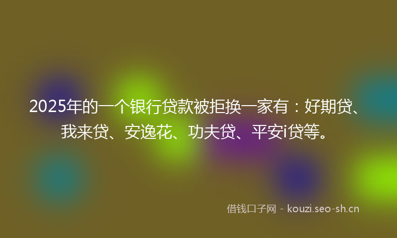 2025年的一个银行贷款被拒换一家有:好期贷、我来贷、安逸花、功夫贷、平安i贷等。