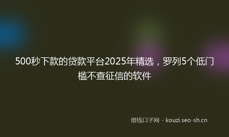 500秒下款的贷款平台2025年精选，罗列5个低门槛不查征信的软件