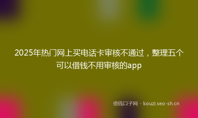 2025年热门网上买电话卡审核不通过，整理五个可以借钱不用审核的app