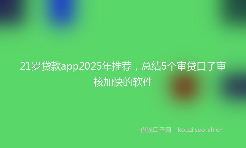 21岁贷款app2025年推荐,总结5个审贷口子审核加快的软件