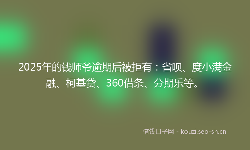 2025年的钱师爷逾期后被拒有：省呗、度小满金融、柯基贷、360借条、分期乐等。